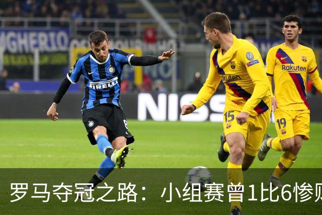 罗马夺冠之路：小组赛曾1比6惨败 4遇博德闪耀只1胜